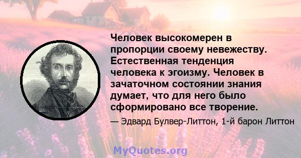 Человек высокомерен в пропорции своему невежеству. Естественная тенденция человека к эгоизму. Человек в зачаточном состоянии знания думает, что для него было сформировано все творение.