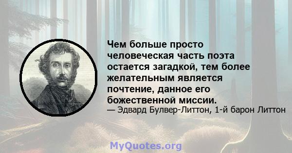 Чем больше просто человеческая часть поэта остается загадкой, тем более желательным является почтение, данное его божественной миссии.