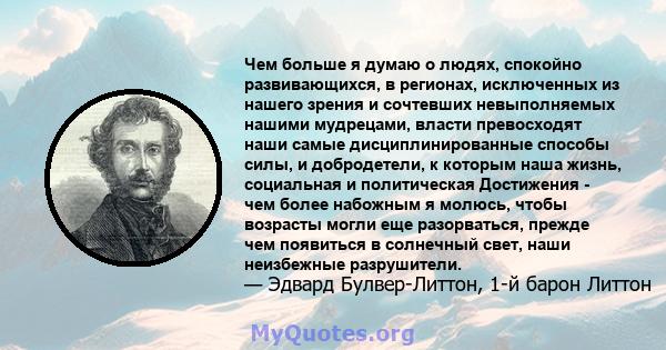 Чем больше я думаю о людях, спокойно развивающихся, в регионах, исключенных из нашего зрения и сочтевших невыполняемых нашими мудрецами, власти превосходят наши самые дисциплинированные способы силы, и добродетели, к