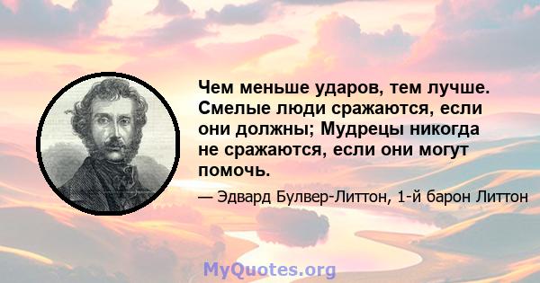 Чем меньше ударов, тем лучше. Смелые люди сражаются, если они должны; Мудрецы никогда не сражаются, если они могут помочь.