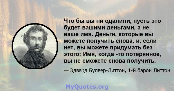 Что бы вы ни одалили, пусть это будет вашими деньгами, а не ваше имя. Деньги, которые вы можете получить снова, и, если нет, вы можете придумать без этого; Имя, когда -то потерянное, вы не сможете снова получить.