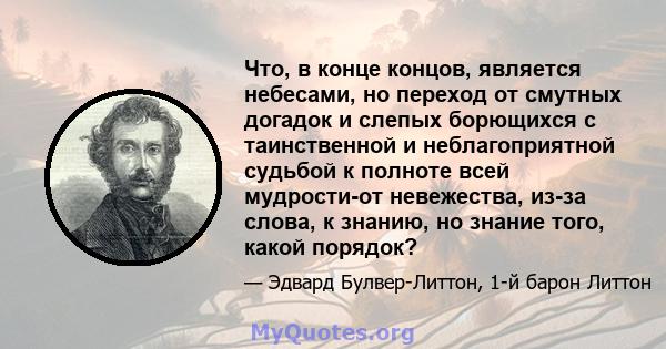 Что, в конце концов, является небесами, но переход от смутных догадок и слепых борющихся с таинственной и неблагоприятной судьбой к полноте всей мудрости-от невежества, из-за слова, к знанию, но знание того, какой