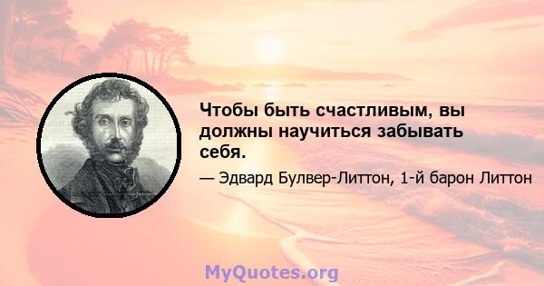 Чтобы быть счастливым, вы должны научиться забывать себя.