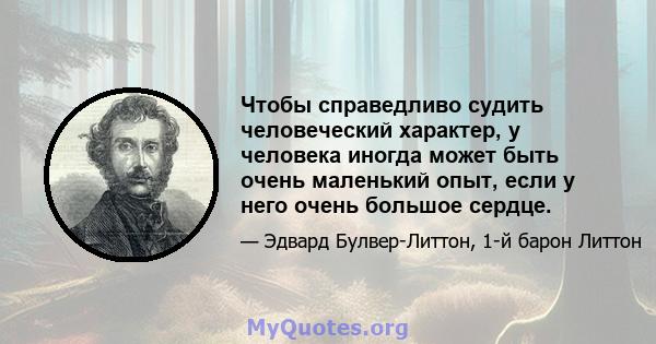 Чтобы справедливо судить человеческий характер, у человека иногда может быть очень маленький опыт, если у него очень большое сердце.