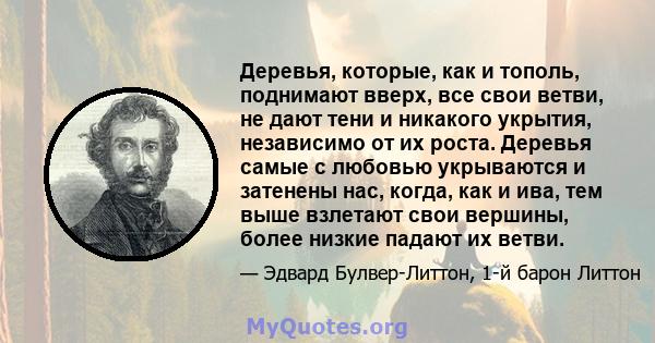 Деревья, которые, как и тополь, поднимают вверх, все свои ветви, не дают тени и никакого укрытия, независимо от их роста. Деревья самые с любовью укрываются и затенены нас, когда, как и ива, тем выше взлетают свои