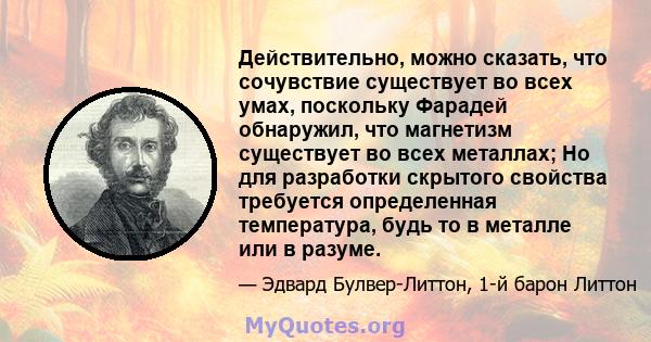 Действительно, можно сказать, что сочувствие существует во всех умах, поскольку Фарадей обнаружил, что магнетизм существует во всех металлах; Но для разработки скрытого свойства требуется определенная температура, будь