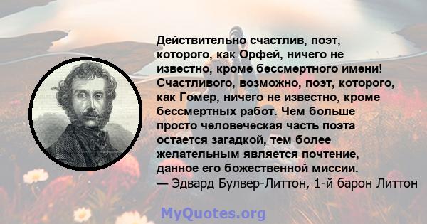 Действительно счастлив, поэт, которого, как Орфей, ничего не известно, кроме бессмертного имени! Счастливого, возможно, поэт, которого, как Гомер, ничего не известно, кроме бессмертных работ. Чем больше просто