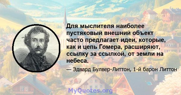 Для мыслителя наиболее пустяковый внешний объект часто предлагает идеи, которые, как и цепь Гомера, расширяют, ссылку за ссылкой, от земли на небеса.