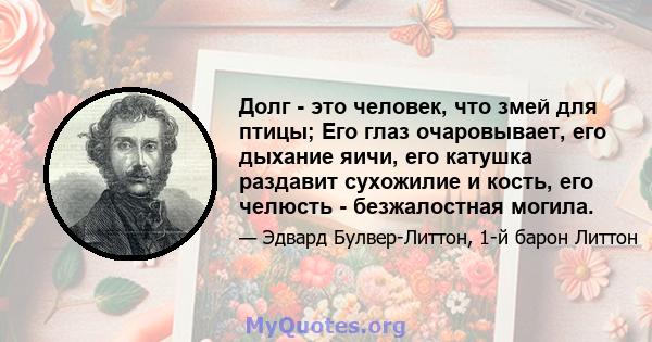 Долг - это человек, что змей для птицы; Его глаз очаровывает, его дыхание яичи, его катушка раздавит сухожилие и кость, его челюсть - безжалостная могила.