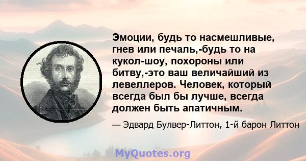 Эмоции, будь то насмешливые, гнев или печаль,-будь то на кукол-шоу, похороны или битву,-это ваш величайший из левеллеров. Человек, который всегда был бы лучше, всегда должен быть апатичным.