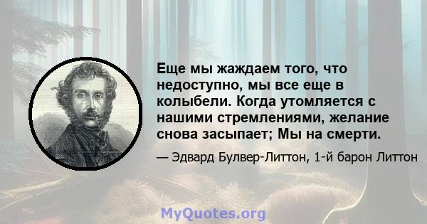 Еще мы жаждаем того, что недоступно, мы все еще в колыбели. Когда утомляется с нашими стремлениями, желание снова засыпает; Мы на смерти.