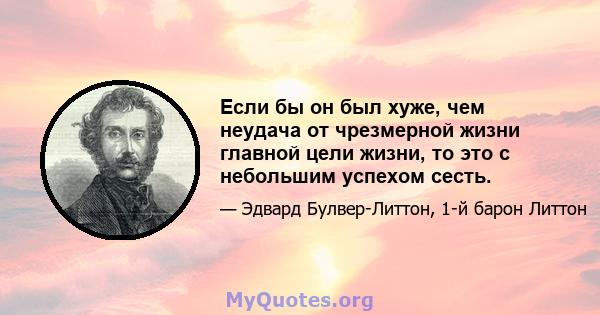 Если бы он был хуже, чем неудача от чрезмерной жизни главной цели жизни, то это с небольшим успехом сесть.