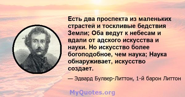 Есть два проспекта из маленьких страстей и тоскливые бедствия Земли; Оба ведут к небесам и вдали от адского искусства и науки. Но искусство более богоподобное, чем наука; Наука обнаруживает, искусство создает.