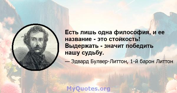 Есть лишь одна философия, и ее название - это стойкость! Выдержать - значит победить нашу судьбу.