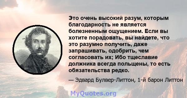 Это очень высокий разум, которым благодарность не является болезненным ощущением. Если вы хотите порадовать, вы найдете, что это разумно получить, даже запрашивать, одобрить, чем согласовать их; Ибо тщеславие должника