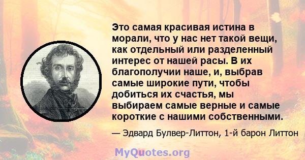 Это самая красивая истина в морали, что у нас нет такой вещи, как отдельный или разделенный интерес от нашей расы. В их благополучии наше, и, выбрав самые широкие пути, чтобы добиться их счастья, мы выбираем самые