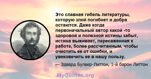 Это славная гибель литературы, которую злой погибнет и добра остаются. Даже когда первоначальный автор какой -то здоровой и полезной истины забыт, истина выживает, пересаженная к работе, более рассчитанным, чтобы