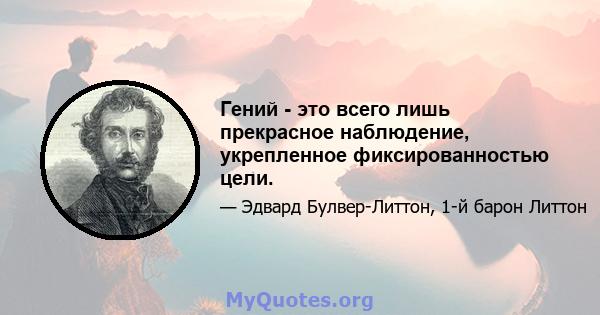 Гений - это всего лишь прекрасное наблюдение, укрепленное фиксированностью цели.