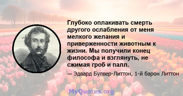 Глубоко оплакивать смерть другого ослабления от меня мелкого желания и приверженности животным к жизни. Мы получили конец философа и взглянуть, не сжимая гроб и палл.