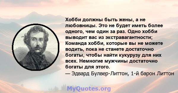 Хобби должны быть жены, а не любовницы. Это не будет иметь более одного, чем один за раз. Одно хобби выводит вас из экстравагантности; Команда хобби, которые вы не можете водить, пока не станете достаточно богаты, чтобы 