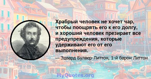 Храбрый человек не хочет чар, чтобы поощрять его к его долгу, и хороший человек презирает все предупреждения, которые удерживают его от его выполнения.