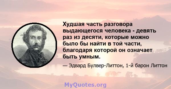 Худшая часть разговора выдающегося человека - девять раз из десяти, которые можно было бы найти в той части, благодаря которой он означает быть умным.