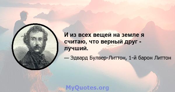 И из всех вещей на земле я считаю, что верный друг - лучший.