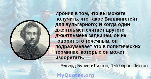 Ирония в том, что вы можете получить, что такое Биллингсгейт для вульгарного; И когда один джентльмен считает другого джентльмена задницей, он не говорит это точечным, он подразумевает это в политических терминах,