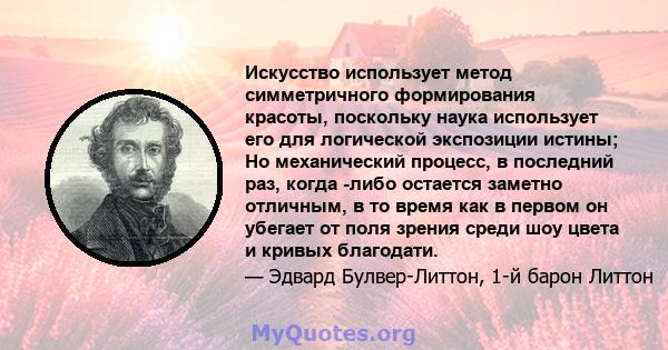 Искусство использует метод симметричного формирования красоты, поскольку наука использует его для логической экспозиции истины; Но механический процесс, в последний раз, когда -либо остается заметно отличным, в то время 