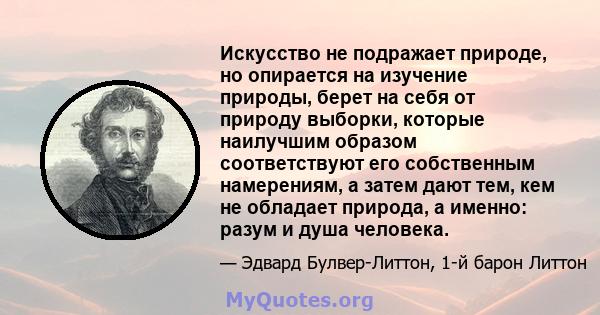 Искусство не подражает природе, но опирается на изучение природы, берет на себя от природу выборки, которые наилучшим образом соответствуют его собственным намерениям, а затем дают тем, кем не обладает природа, а