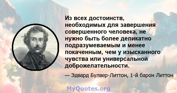 Из всех достоинств, необходимых для завершения совершенного человека, не нужно быть более деликатно подразумеваемым и менее покаченным, чем у изысканного чувства или универсальной доброжелательности.