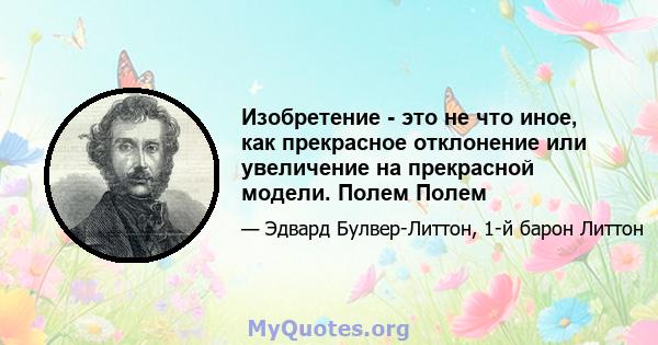 Изобретение - это не что иное, как прекрасное отклонение или увеличение на прекрасной модели. Полем Полем