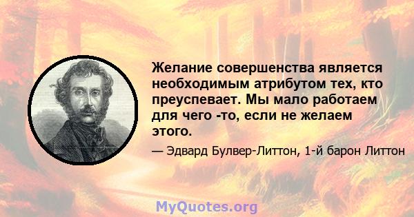 Желание совершенства является необходимым атрибутом тех, кто преуспевает. Мы мало работаем для чего -то, если не желаем этого.