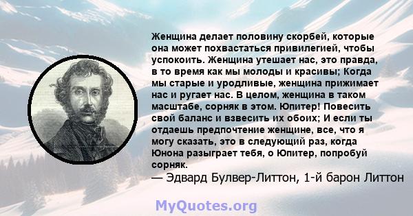 Женщина делает половину скорбей, которые она может похвастаться привилегией, чтобы успокоить. Женщина утешает нас, это правда, в то время как мы молоды и красивы; Когда мы старые и уродливые, женщина прижимает нас и