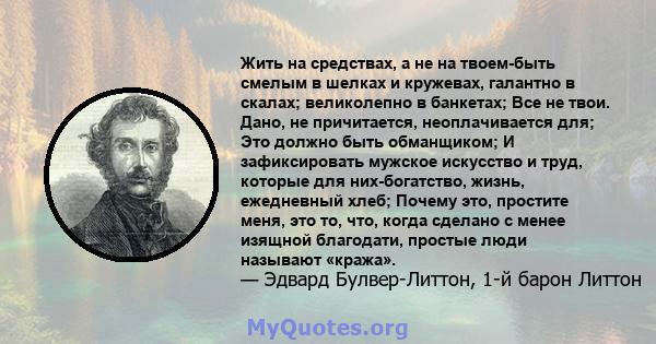 Жить на средствах, а не на твоем-быть смелым в шелках и кружевах, галантно в скалах; великолепно в банкетах; Все не твои. Дано, не причитается, неоплачивается для; Это должно быть обманщиком; И зафиксировать мужское