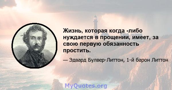 Жизнь, которая когда -либо нуждается в прощении, имеет, за свою первую обязанность простить.