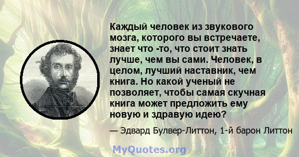 Каждый человек из звукового мозга, которого вы встречаете, знает что -то, что стоит знать лучше, чем вы сами. Человек, в целом, лучший наставник, чем книга. Но какой ученый не позволяет, чтобы самая скучная книга может