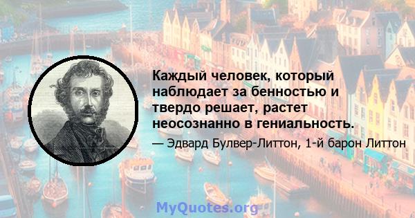 Каждый человек, который наблюдает за бенностью и твердо решает, растет неосознанно в гениальность.