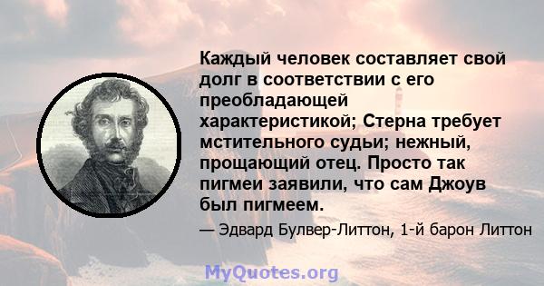 Каждый человек составляет свой долг в соответствии с его преобладающей характеристикой; Стерна требует мстительного судьи; нежный, прощающий отец. Просто так пигмеи заявили, что сам Джоув был пигмеем.