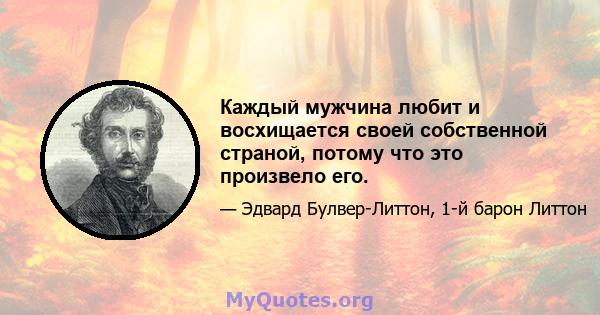 Каждый мужчина любит и восхищается своей собственной страной, потому что это произвело его.