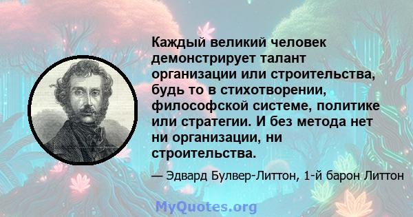 Каждый великий человек демонстрирует талант организации или строительства, будь то в стихотворении, философской системе, политике или стратегии. И без метода нет ни организации, ни строительства.