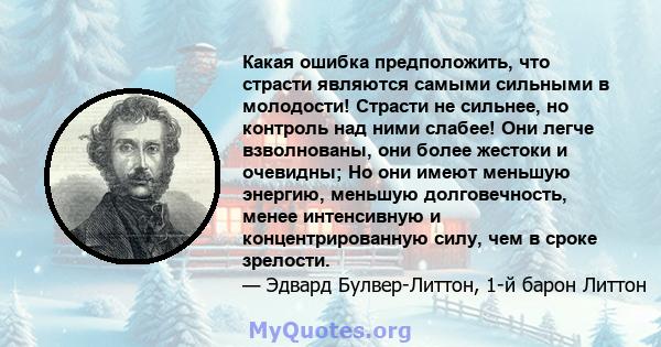 Какая ошибка предположить, что страсти являются самыми сильными в молодости! Страсти не сильнее, но контроль над ними слабее! Они легче взволнованы, они более жестоки и очевидны; Но они имеют меньшую энергию, меньшую