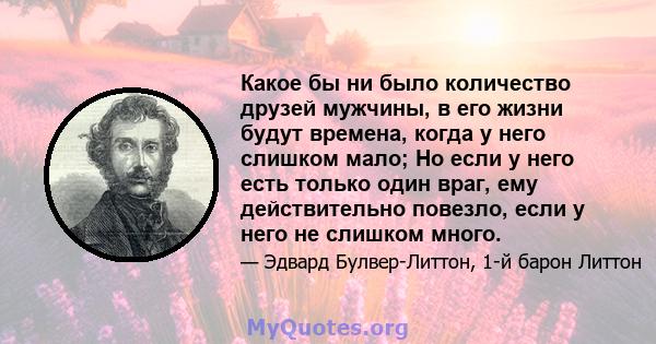 Какое бы ни было количество друзей мужчины, в его жизни будут времена, когда у него слишком мало; Но если у него есть только один враг, ему действительно повезло, если у него не слишком много.