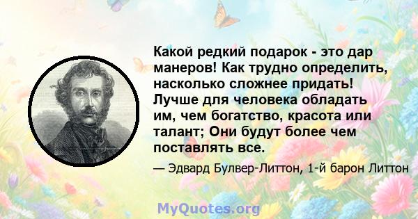 Какой редкий подарок - это дар манеров! Как трудно определить, насколько сложнее придать! Лучше для человека обладать им, чем богатство, красота или талант; Они будут более чем поставлять все.