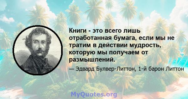 Книги - это всего лишь отработанная бумага, если мы не тратим в действии мудрость, которую мы получаем от размышлений.