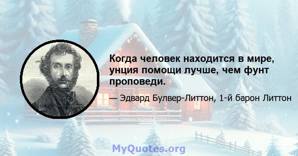 Когда человек находится в мире, унция помощи лучше, чем фунт проповеди.