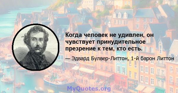 Когда человек не удивлен, он чувствует принудительное презрение к тем, кто есть.