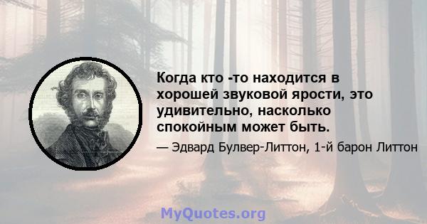 Когда кто -то находится в хорошей звуковой ярости, это удивительно, насколько спокойным может быть.