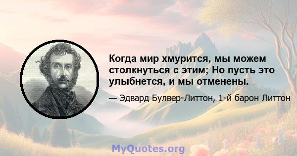 Когда мир хмурится, мы можем столкнуться с этим; Но пусть это улыбнется, и мы отменены.