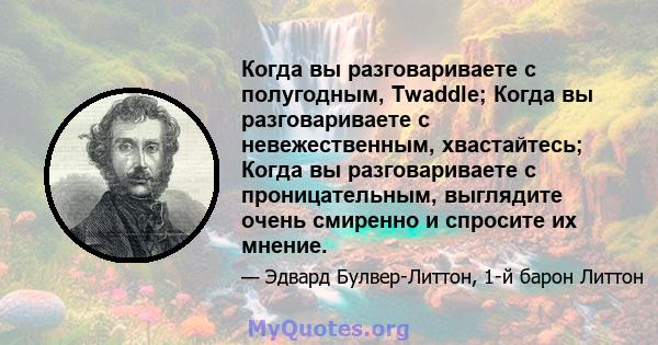 Когда вы разговариваете с полугодным, Twaddle; Когда вы разговариваете с невежественным, хвастайтесь; Когда вы разговариваете с проницательным, выглядите очень смиренно и спросите их мнение.